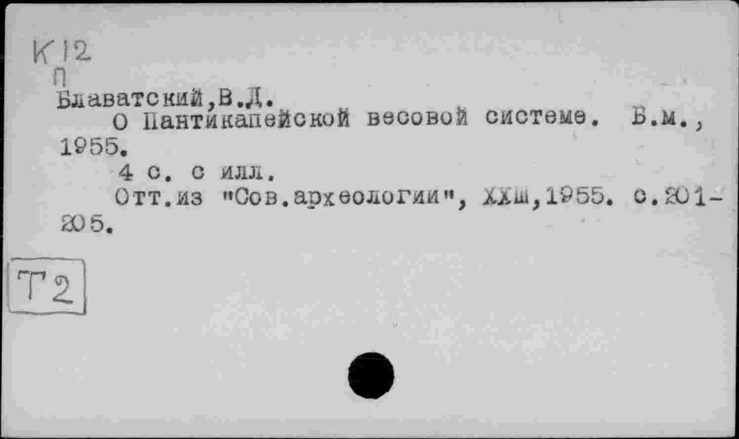 ﻿Блаватекий,В. Д.	ы
О Пантикапейокой весовой системе. Б.м., 1955.
4 с. с илл.
Отт.из "Сов.аохоологии", ХХш,1955. с. 201-205.